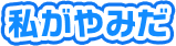 私がやみだ